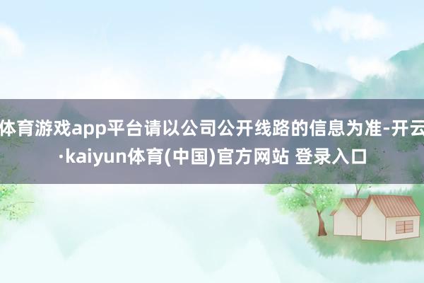 体育游戏app平台请以公司公开线路的信息为准-开云·kaiyun体育(中国)官方网站 登录入口