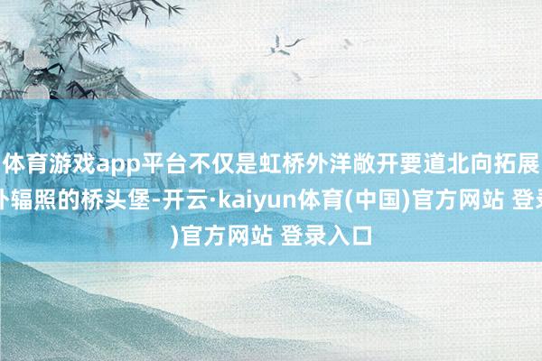 体育游戏app平台不仅是虹桥外洋敞开要道北向拓展带向外辐照的桥头堡-开云·kaiyun体育(中国)官方网站 登录入口