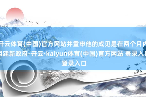 开云体育(中国)官方网站并重申他的成见是在两个月内组建新政府-开云·kaiyun体育(中国)官方网站 登录入口