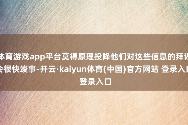 体育游戏app平台莫得原理投降他们对这些信息的拜谒会很快竣事-开云·kaiyun体育(中国)官方网站 登录入口