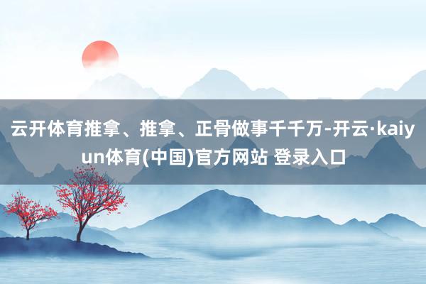 云开体育推拿、推拿、正骨做事千千万-开云·kaiyun体育(中国)官方网站 登录入口