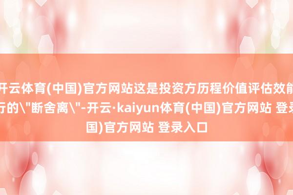 开云体育(中国)官方网站这是投资方历程价值评估效能断进行的