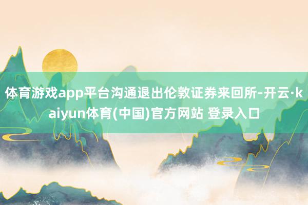 体育游戏app平台沟通退出伦敦证券来回所-开云·kaiyun体育(中国)官方网站 登录入口