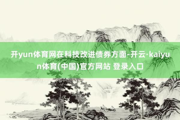开yun体育网　　在科技改进债券方面-开云·kaiyun体育(中国)官方网站 登录入口