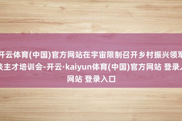 开云体育(中国)官方网站在宇宙限制召开乡村振兴领军东谈主才培训会-开云·kaiyun体育(中国)官方网站 登录入口