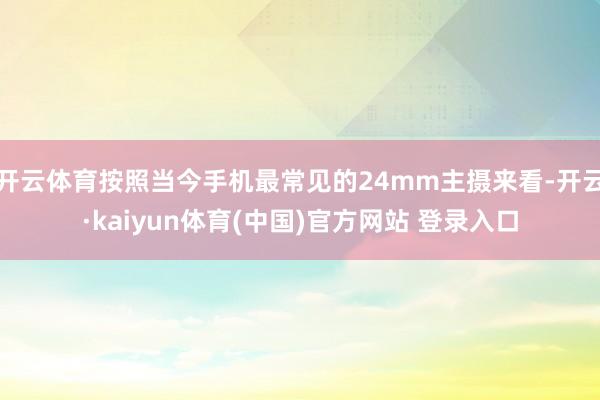 开云体育按照当今手机最常见的24mm主摄来看-开云·kaiyun体育(中国)官方网站 登录入口
