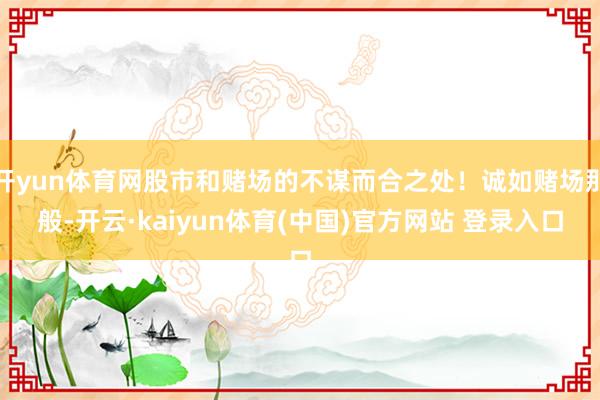 开yun体育网股市和赌场的不谋而合之处!诚如赌场那般-开云·kaiyun体育(中国)官方网站 登录入口