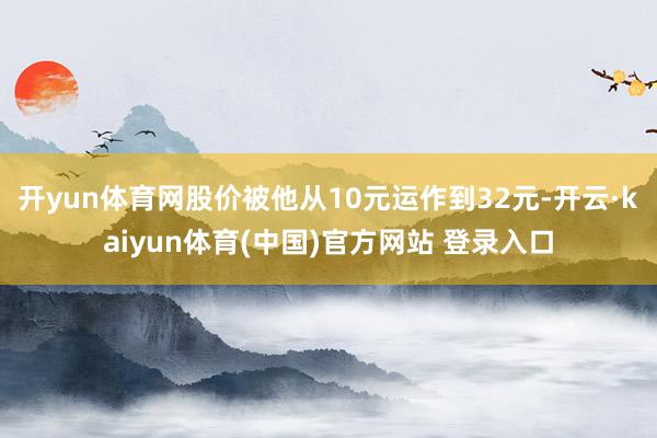 开yun体育网股价被他从10元运作到32元-开云·kaiyun体育(中国)官方网站 登录入口