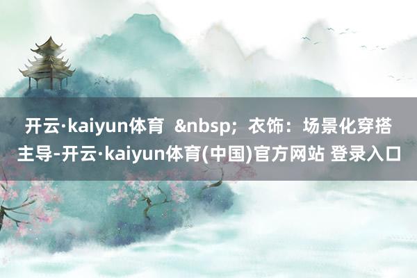 开云·kaiyun体育  &nbsp;  衣饰：场景化穿搭主导-开云·kaiyun体育(中国)官方网站 登录入口
