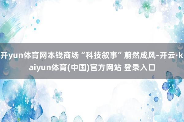 开yun体育网本钱商场“科技叙事”蔚然成风-开云·kaiyun体育(中国)官方网站 登录入口