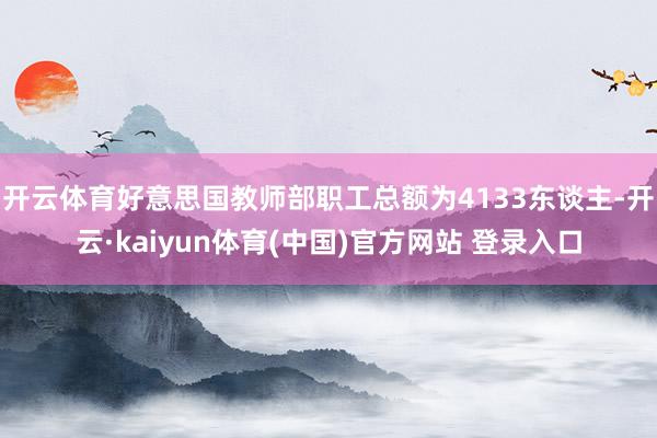 开云体育好意思国教师部职工总额为4133东谈主-开云·kaiyun体育(中国)官方网站 登录入口