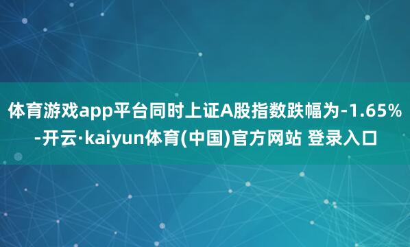 体育游戏app平台同时上证A股指数跌幅为-1.65%-开云·kaiyun体育(中国)官方网站 登录入口
