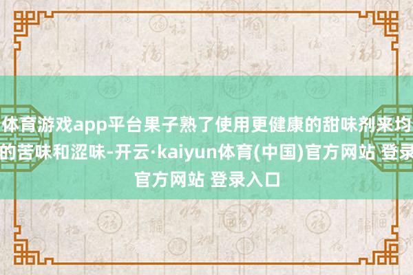 体育游戏app平台果子熟了使用更健康的甜味剂来均衡茶的苦味和涩味-开云·kaiyun体育(中国)官方网站 登录入口