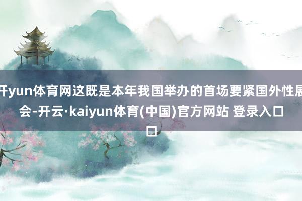 开yun体育网这既是本年我国举办的首场要紧国外性展会-开云·kaiyun体育(中国)官方网站 登录入口