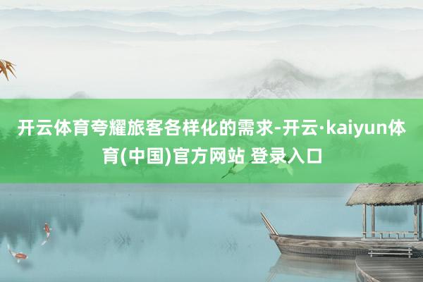 开云体育夸耀旅客各样化的需求-开云·kaiyun体育(中国)官方网站 登录入口