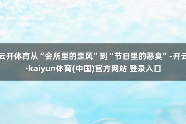 云开体育从“会所里的歪风”到“节日里的恶臭”-开云·kaiyun体育(中国)官方网站 登录入口
