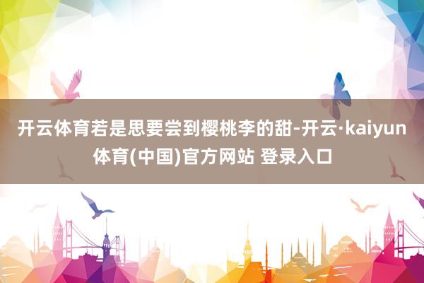 开云体育若是思要尝到樱桃李的甜-开云·kaiyun体育(中国)官方网站 登录入口