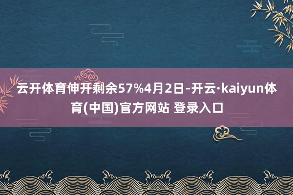 云开体育伸开剩余57%4月2日-开云·kaiyun体育(中国)官方网站 登录入口