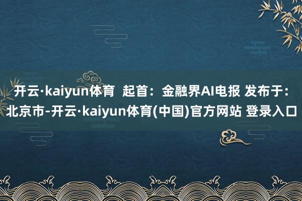 开云·kaiyun体育  起首：金融界AI电报 发布于：北京市-开云·kaiyun体育(中国)官方网站 登录入口