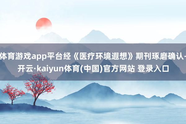 体育游戏app平台经《医疗环境遐想》期刊琢磨确认-开云·kaiyun体育(中国)官方网站 登录入口