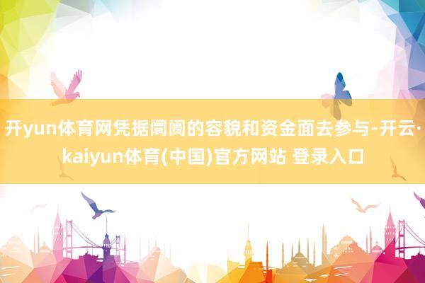 开yun体育网凭据阛阓的容貌和资金面去参与-开云·kaiyun体育(中国)官方网站 登录入口