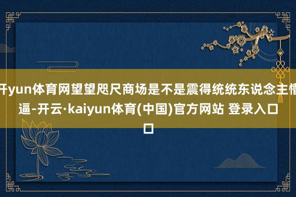 开yun体育网望望咫尺商场是不是震得统统东说念主懵逼-开云·kaiyun体育(中国)官方网站 登录入口