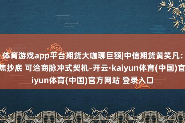 体育游戏app平台期货大咖聊巨额|中信期货黄笑凡：原油忽视不要心焦抄底 可洽商脉冲式契机-开云·kaiyun体育(中国)官方网站 登录入口