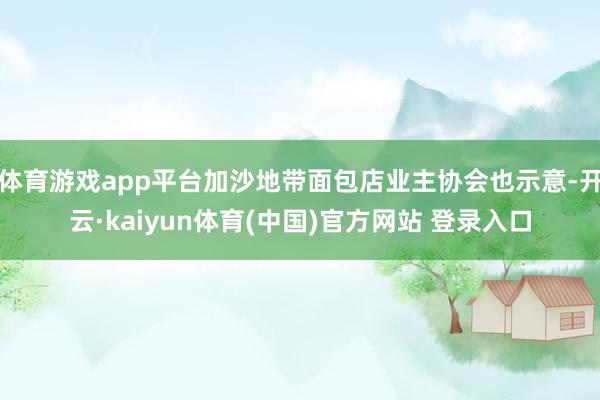 体育游戏app平台加沙地带面包店业主协会也示意-开云·kaiyun体育(中国)官方网站 登录入口