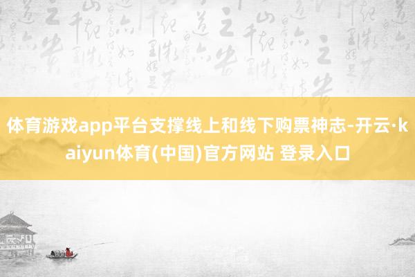 体育游戏app平台支撑线上和线下购票神志-开云·kaiyun体育(中国)官方网站 登录入口