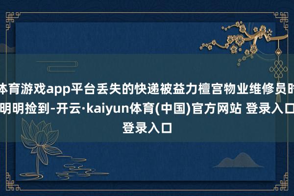 体育游戏app平台丢失的快递被益力檀宫物业维修员时明明捡到-开云·kaiyun体育(中国)官方网站 登录入口