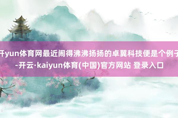 开yun体育网最近闹得沸沸扬扬的卓翼科技便是个例子-开云·kaiyun体育(中国)官方网站 登录入口