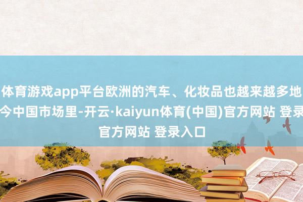 体育游戏app平台欧洲的汽车、化妆品也越来越多地出当今中国市场里-开云·kaiyun体育(中国)官方网站 登录入口
