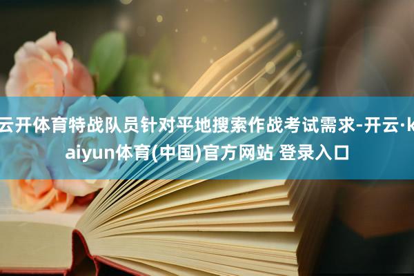 云开体育特战队员针对平地搜索作战考试需求-开云·kaiyun体育(中国)官方网站 登录入口