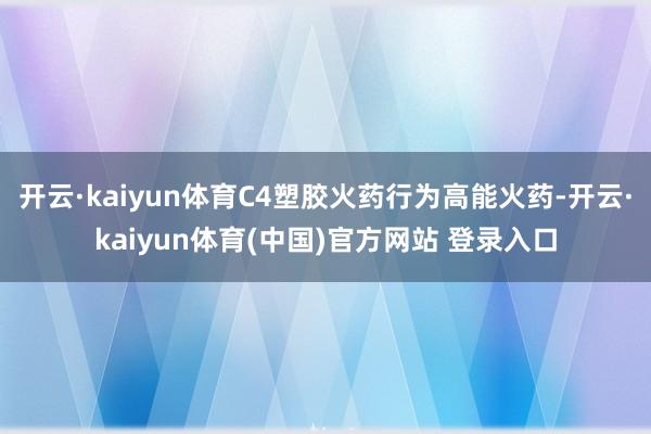 开云·kaiyun体育C4塑胶火药行为高能火药-开云·kaiyun体育(中国)官方网站 登录入口