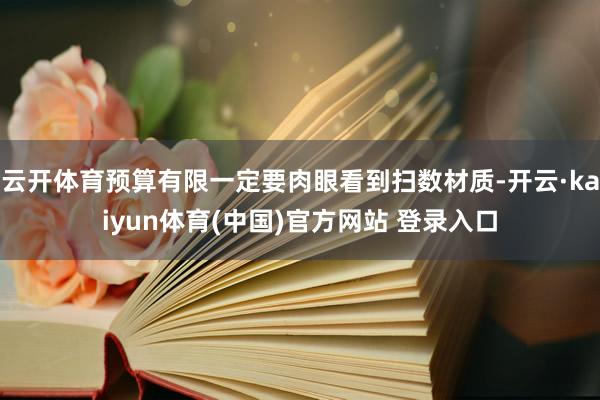 云开体育预算有限一定要肉眼看到扫数材质-开云·kaiyun体育(中国)官方网站 登录入口