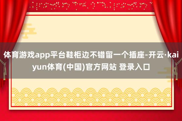 体育游戏app平台鞋柜边不错留一个插座-开云·kaiyun体育(中国)官方网站 登录入口