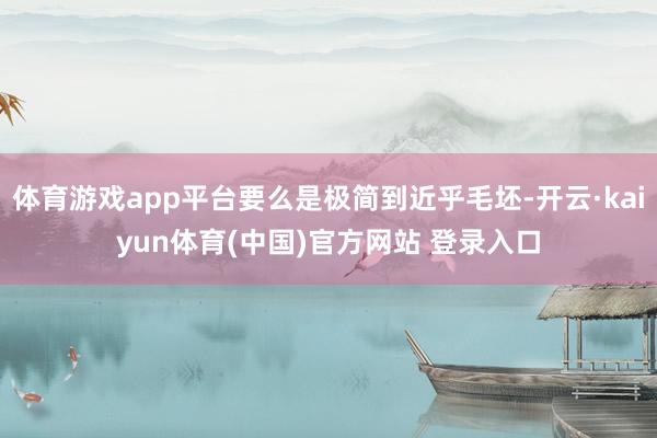 体育游戏app平台要么是极简到近乎毛坯-开云·kaiyun体育(中国)官方网站 登录入口