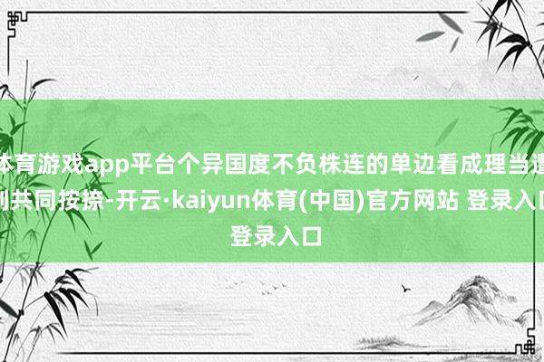 体育游戏app平台个异国度不负株连的单边看成理当遭到共同按捺-开云·kaiyun体育(中国)官方网站 登录入口