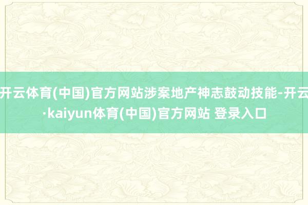 开云体育(中国)官方网站涉案地产神志鼓动技能-开云·kaiyun体育(中国)官方网站 登录入口