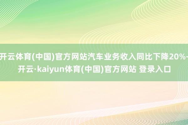 开云体育(中国)官方网站汽车业务收入同比下降20%-开云·kaiyun体育(中国)官方网站 登录入口
