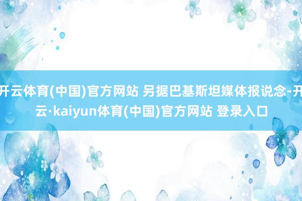 开云体育(中国)官方网站 另据巴基斯坦媒体报说念-开云·kaiyun体育(中国)官方网站 登录入口
