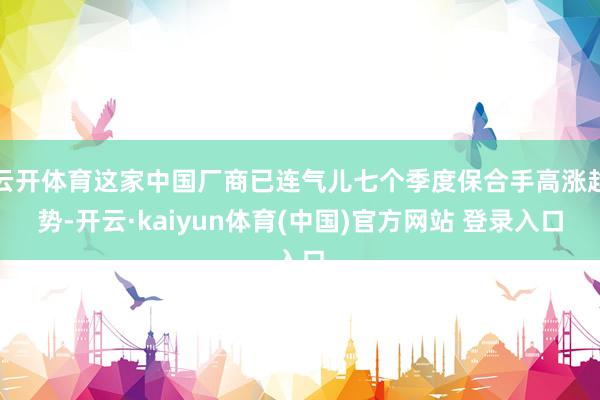 云开体育这家中国厂商已连气儿七个季度保合手高涨趋势-开云·kaiyun体育(中国)官方网站 登录入口