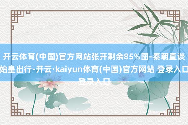 开云体育(中国)官方网站张开剩余85%图-秦朝直谈始皇出行-开云·kaiyun体育(中国)官方网站 登录入口