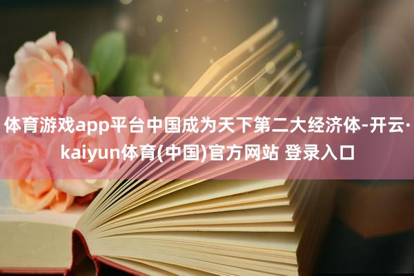 体育游戏app平台中国成为天下第二大经济体-开云·kaiyun体育(中国)官方网站 登录入口