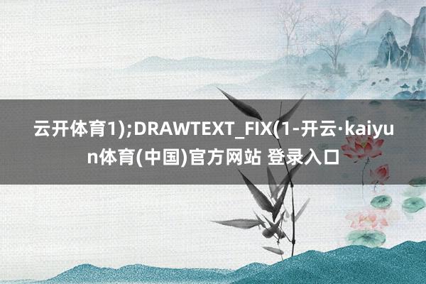云开体育1);DRAWTEXT_FIX(1-开云·kaiyun体育(中国)官方网站 登录入口