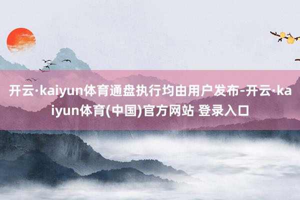 开云·kaiyun体育通盘执行均由用户发布-开云·kaiyun体育(中国)官方网站 登录入口