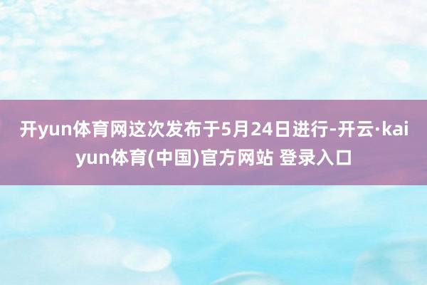 开yun体育网这次发布于5月24日进行-开云·kaiyun体育(中国)官方网站 登录入口