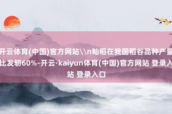 开云体育(中国)官方网站\n籼稻在我国稻谷品种产量占比发轫60%-开云·kaiyun体育(中国)官方网站 登录入口