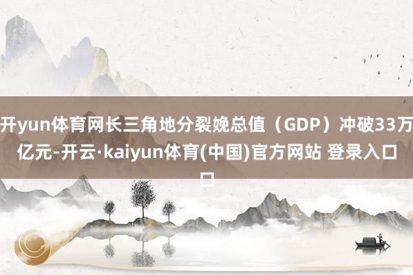 开yun体育网长三角地分裂娩总值（GDP）冲破33万亿元-开云·kaiyun体育(中国)官方网站 登录入口