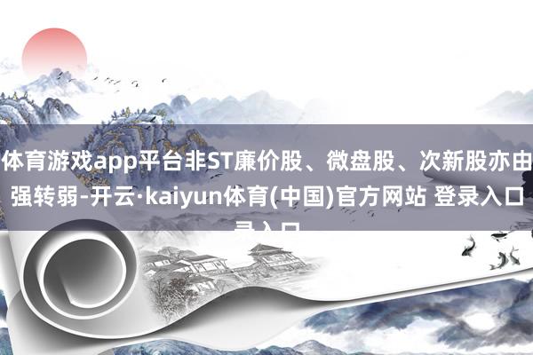 体育游戏app平台非ST廉价股、微盘股、次新股亦由强转弱-开云·kaiyun体育(中国)官方网站 登录入口